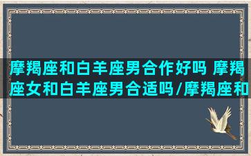 摩羯座和白羊座男合作好吗 摩羯座女和白羊座男合适吗/摩羯座和白羊座男合作好吗 摩羯座女和白羊座男合适吗-我的网站